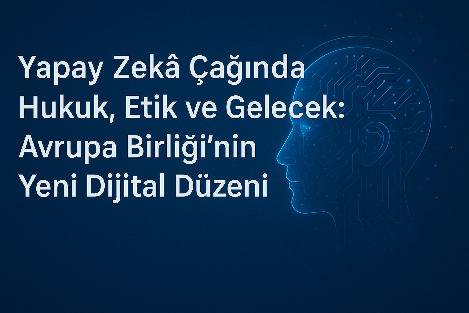 Yapay Zekâ Çağında Hukuk, Etik ve Gelecek: Avrupa Birliği’nin Yeni Dijital Düzeni